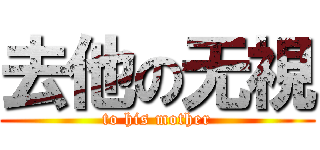 去他の无視 (to his mother)