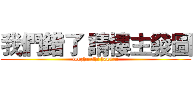 我們錯了 請樓主發圖 (louzhu shi haoren)