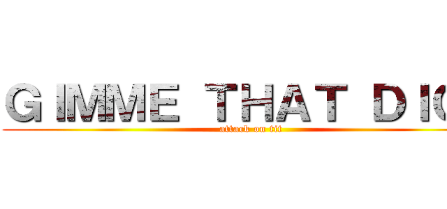 ＧＩＭＭＥ ＴＨＡＴ ＤＩＣＫ (attack on tit)