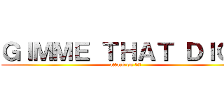 ＧＩＭＭＥ ＴＨＡＴ ＤＩＣＫ (attack on tit)