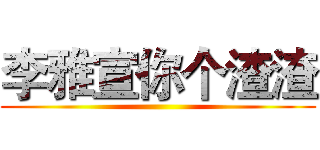 李雅宣你个渣渣 ()