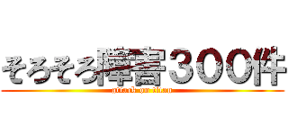 そろそろ障害３００件 (attack on titan)