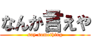 なんか言えや (say something)
