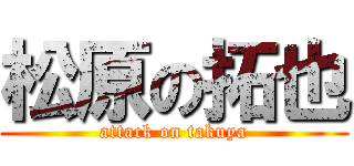 松原の拓也 (attack on takuya)