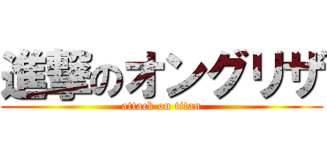進撃のオングリザ (attack on titan)