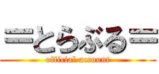 ＝とらぶる＝ (official account)