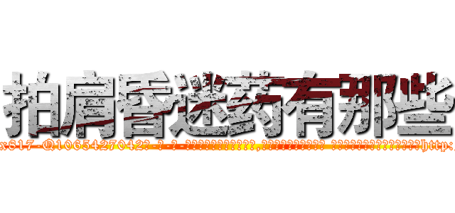 拍肩昏迷药有那些 (拍肩昏迷药有那些【电-话151x68344x817-Q1065427042元-吉-药-业】我们做的是长期生意,靠的是老客户长期支持 拍肩昏迷药有那些在发表了一篇http://sngk.net/g6WrOn

参考消息网我们做的是长期生意,靠的是老客户长期支持也许我们早该意识到，就连鲍勃·霍斯金斯（金球奖戏剧类电影男主角 
)