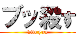 ブッ殺す (kill you)
