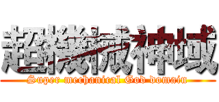 超機械神域 (Super mechanical God domain)