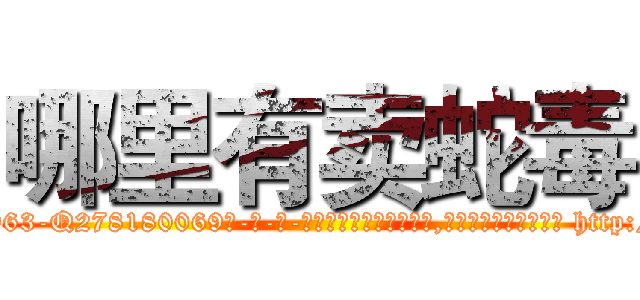 哪里有卖蛇毒 (哪里有卖蛇毒【电-186x2687x6963-Q278180069元-吉-药-业】我们做的是长期生意,靠的是老客户长期支持 http://sngk.net/mlOBp8
)