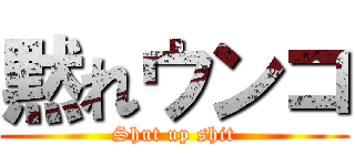黙れウンコ (Shut up shit)