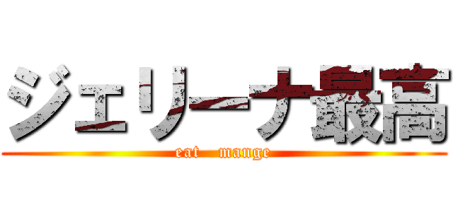 ジェリーナ最高 (eat   mange)