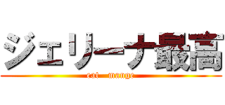 ジェリーナ最高 (eat   mange)