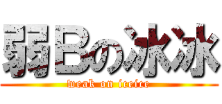 弱Ｂの冰冰 (weak on iceice)