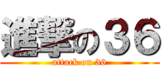 進撃の３６ (attack on 36)