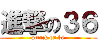 進撃の３６ (attack on 36)