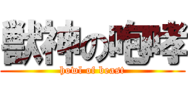 獣神の咆哮 (howl of beast)