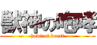 獣神の咆哮 (howl of beast)