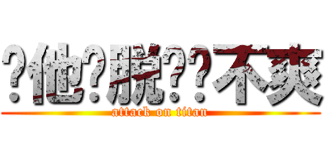 你他妈脱团还不爽 (attack on titan)