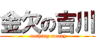 金欠の吉川 ( nothing money)