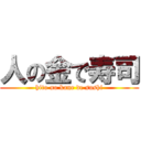 人の金で寿司 (hito no kane de sushi)