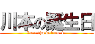 川本の誕生日 (born tha kawamoto)
