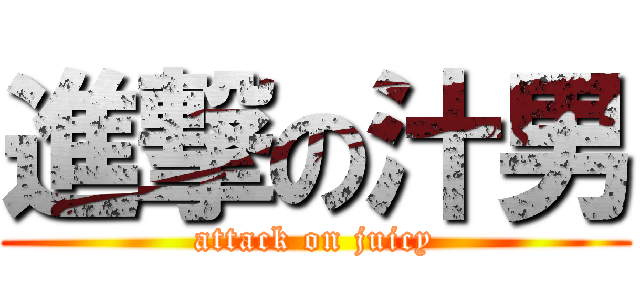 進撃の汁男 (attack on juicy)