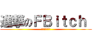 進撃のＦＢｉｔｃｈ  (史上第二醜！！)