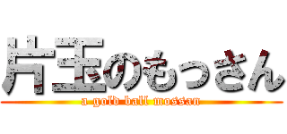 片玉のもっさん (a gold ball mossan)