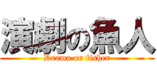 演劇の魚人 (Drama on fisher)
