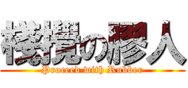 棧攪の膠人 (Proceed with Rubber)