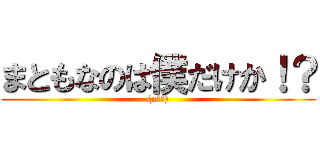 まともなのは僕だけか！？ ((n回目))