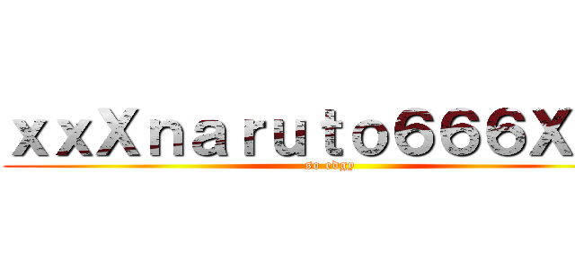 ｘｘＸｎａｒｕｔｏ６６６Ｘｘｘ (so edgy)