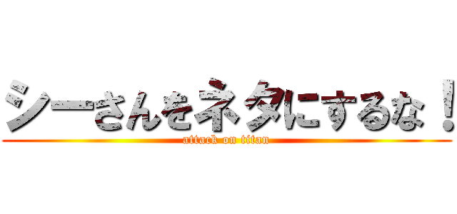 シーさんをネタにするな！ (attack on titan)