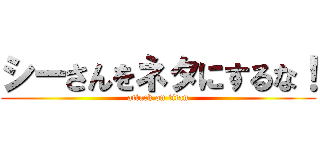 シーさんをネタにするな！ (attack on titan)