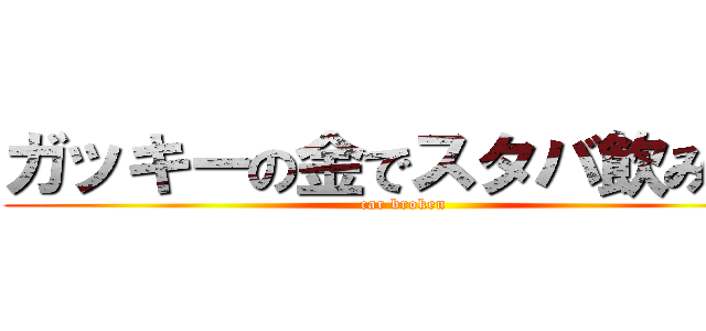 ガッキーの金でスタバ飲みたい (car broken)