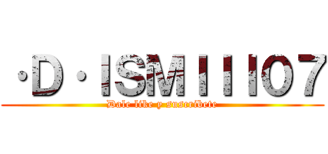 ·Ｄ·ＩＳＭＩＩＩ０７ (Dale like y suscribete)