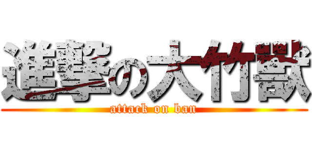 進撃の大竹獸 (attack on ban)