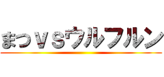 まつｖｓウルフルン ()