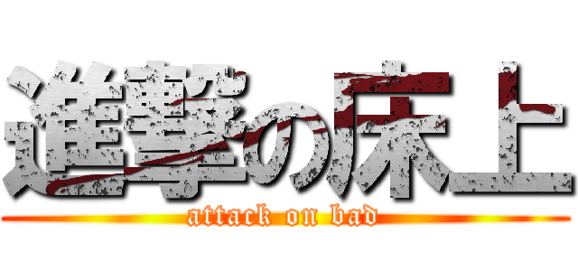 進撃の床上 (attack on bad)