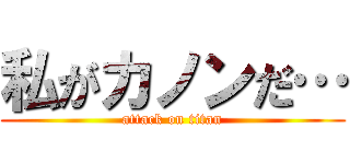 私がカノンだ… (attack on titan)