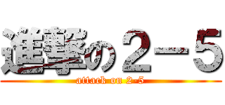 進撃の２－５ (attack on 2-5)