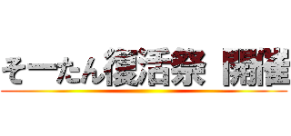 そーたん復活祭 開催 ()
