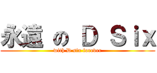 永遠 の Ｄ Ｓｉｘ (with D six forever)