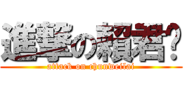 進撃の賴君瑋 (attack on chunweilai)