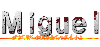 Ｍｉｇｕｅｌ (FELIZ CUMPLEAÑOS )