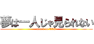 夢は一人じゃ見られない (attack on AKB)