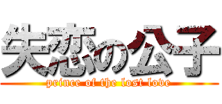 失恋の公子 (prince of the lost love)