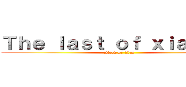 Ｔｈｅ ｌａｓｔ ｏｆ ｘｉａｎ ｙｕ (attack on titan)