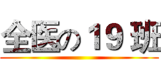 全医の１９ 班 ()
